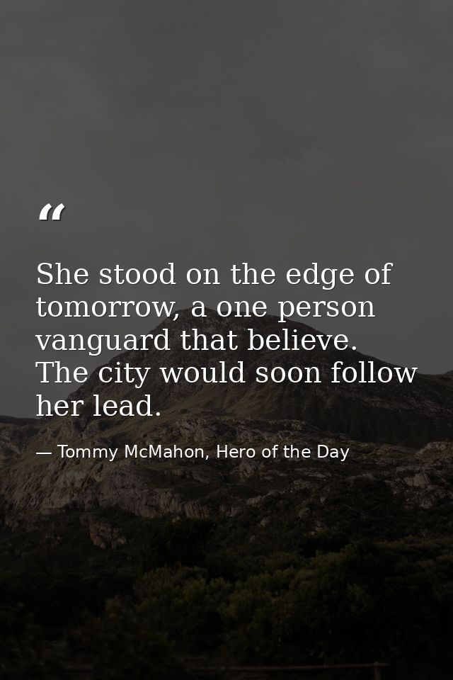 She stood on the edge of tomorrow, a one person vanguard that believe. The city would soon follow her lead. — Tommy McMahon, Hero of the Day