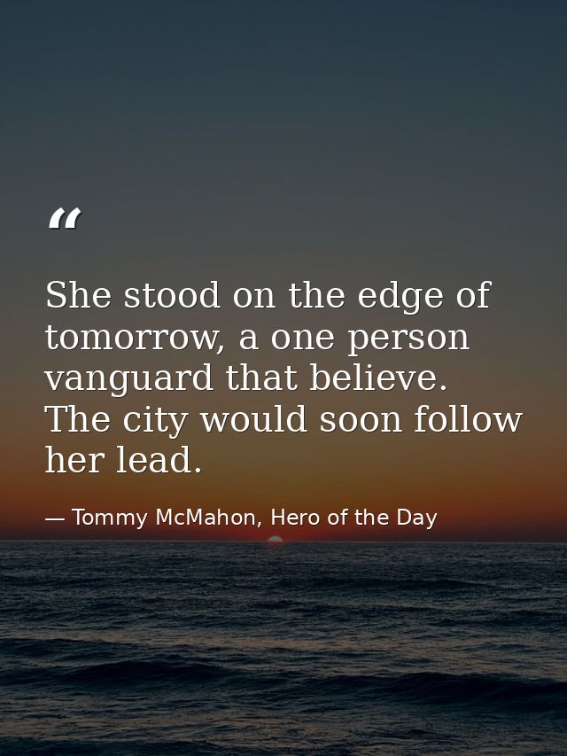 She stood on the edge of tomorrow, a one person vanguard that believe. The city would soon follow her lead. — Tommy McMahon, Hero of the Day