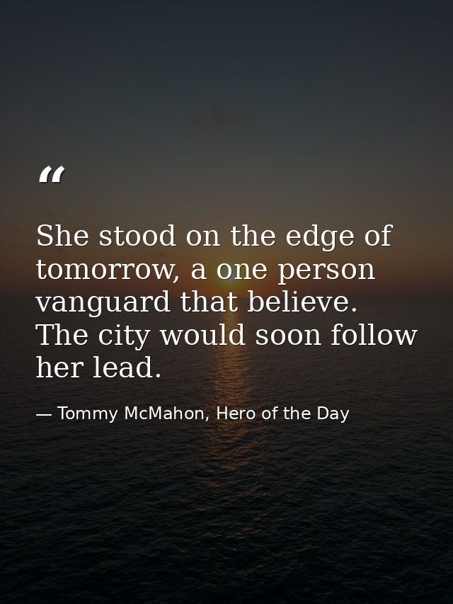 She stood on the edge of tomorrow, a one person vanguard that believe. The city would soon follow her lead. — Tommy McMahon, Hero of the Day