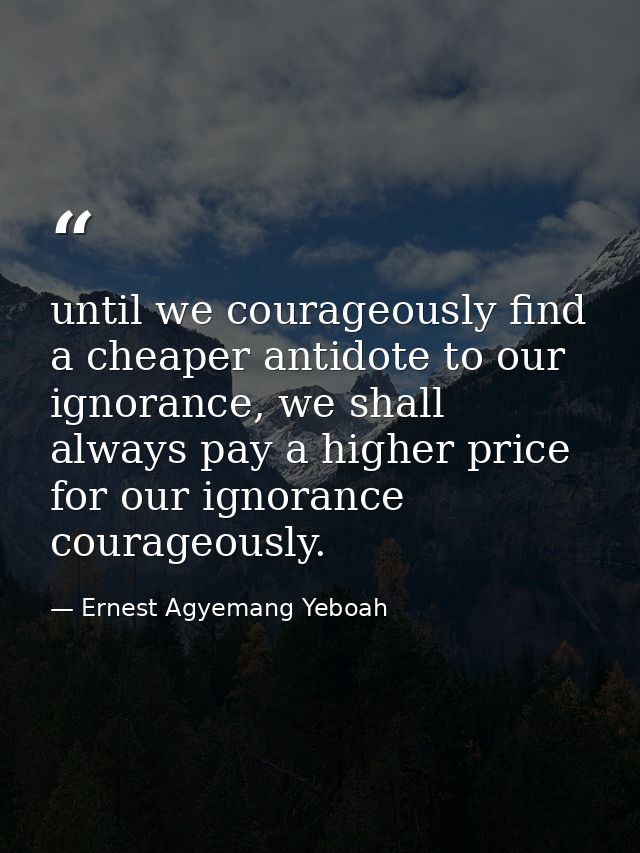 until we courageously find a cheaper antidote to our ignorance, we shall always pay a higher price for our ignorance cou — Ernest Agyemang Yeboah