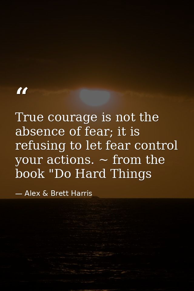 True courage is not the absence of fear; it is refusing to let fear control your actions. ~ from the book "Do Hard Thing — Alex & Brett Harris
