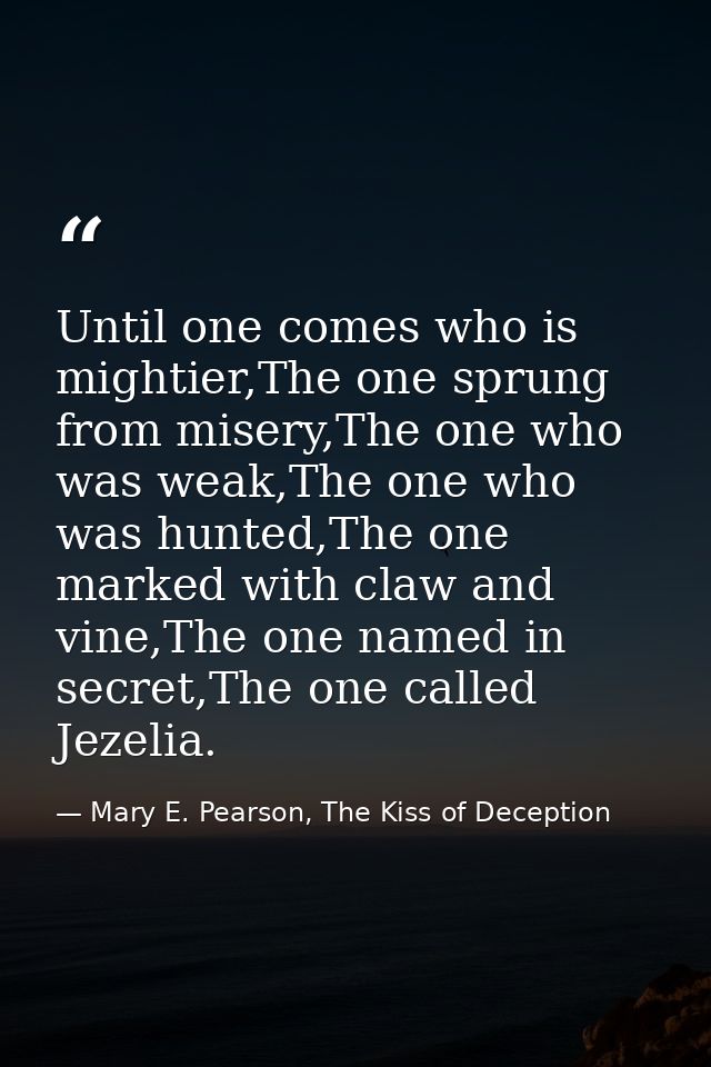 Until one comes who is mightier,The one sprung from misery,The one who was weak,The one who was hunted,The one marked wi — Mary E. Pearson, The Kiss of Deception