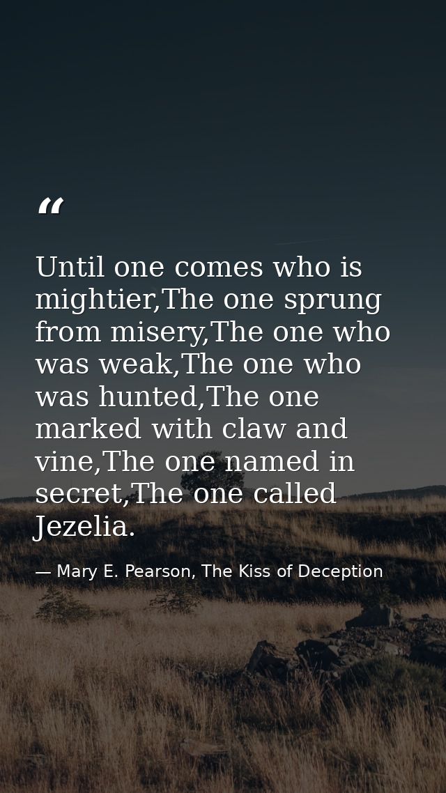 Until one comes who is mightier,The one sprung from misery,The one who was weak,The one who was hunted,The one marked wi — Mary E. Pearson, The Kiss of Deception