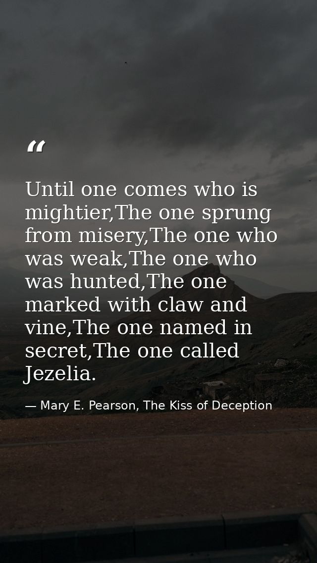 Until one comes who is mightier,The one sprung from misery,The one who was weak,The one who was hunted,The one marked wi — Mary E. Pearson, The Kiss of Deception