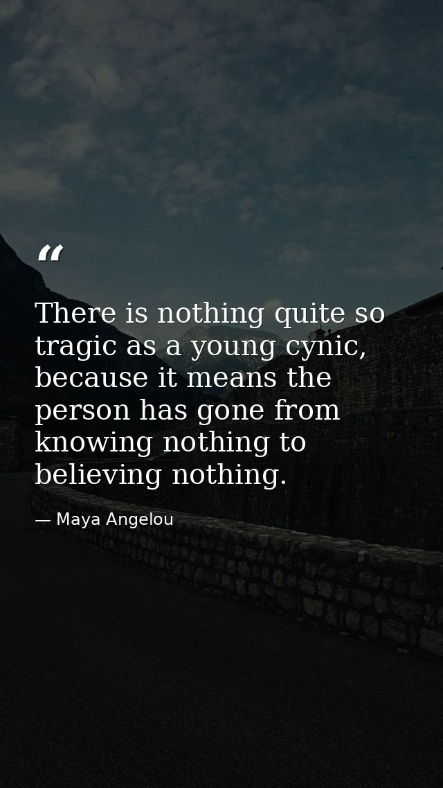 There is nothing quite so tragic as a young cynic, because it means the person has gone from knowing nothing to believin — Maya Angelou