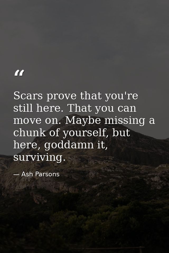 Scars prove that you're still here. That you can move on. Maybe missing a chunk of yourself, but here, goddamn it, survi — Ash Parsons