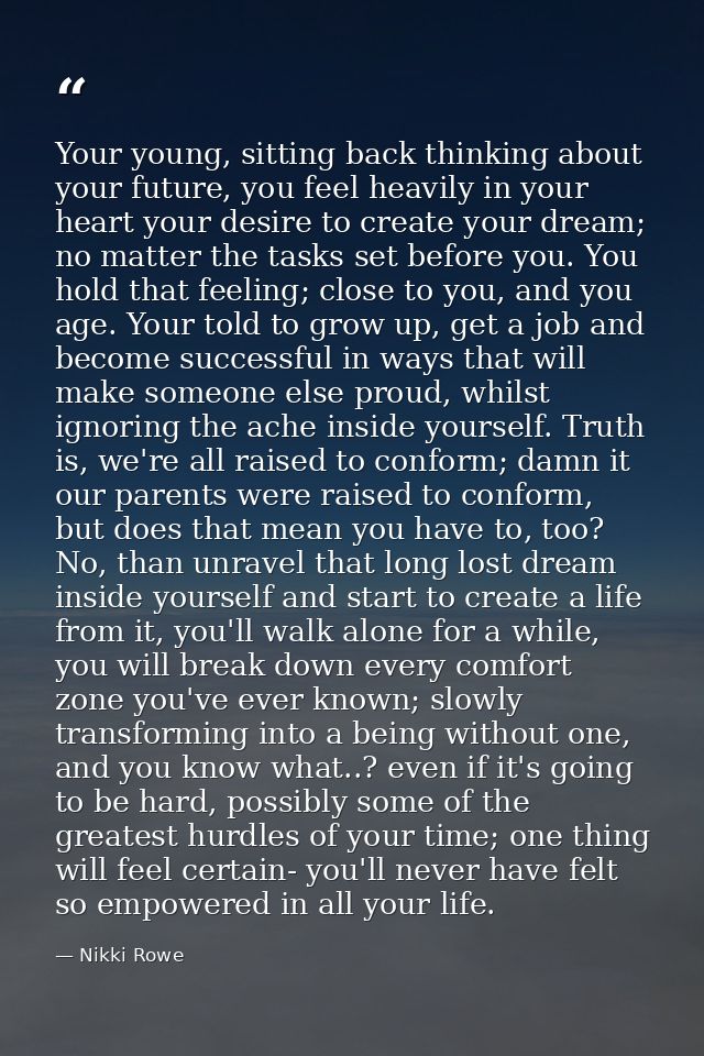 Your young, sitting back thinking about your future, you feel heavily in your heart your desire to create your dream; no — Nikki Rowe