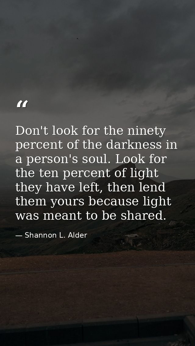 Don't look for the ninety percent of the darkness in a person's soul. Look for the ten percent of light they have left,  — Shannon L. Alder