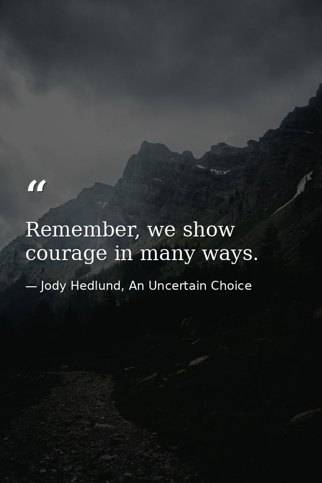 Remember, we show courage in many ways. — Jody Hedlund, An Uncertain Choice