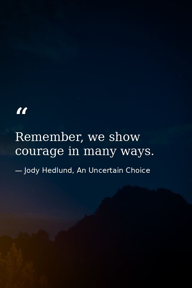 Remember, we show courage in many ways. — Jody Hedlund, An Uncertain Choice