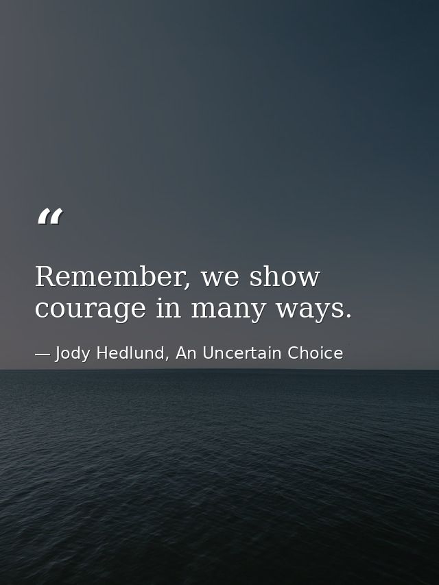 Remember, we show courage in many ways. — Jody Hedlund, An Uncertain Choice