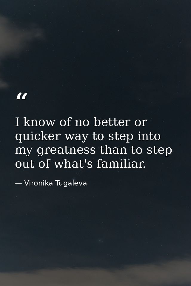 I know of no better or quicker way to step into my greatness than to step out of what's familiar. — Vironika Tugaleva
