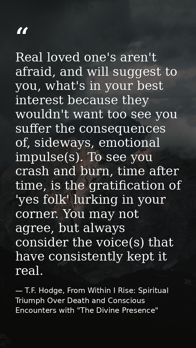 Real loved one's aren't afraid, and will suggest to you, what's in your best interest because they wouldn't want too see — T.F. Hodge, From Within I Rise: Spiritual Triumph Over Death and Conscious Encounters with "The Divine Presence"