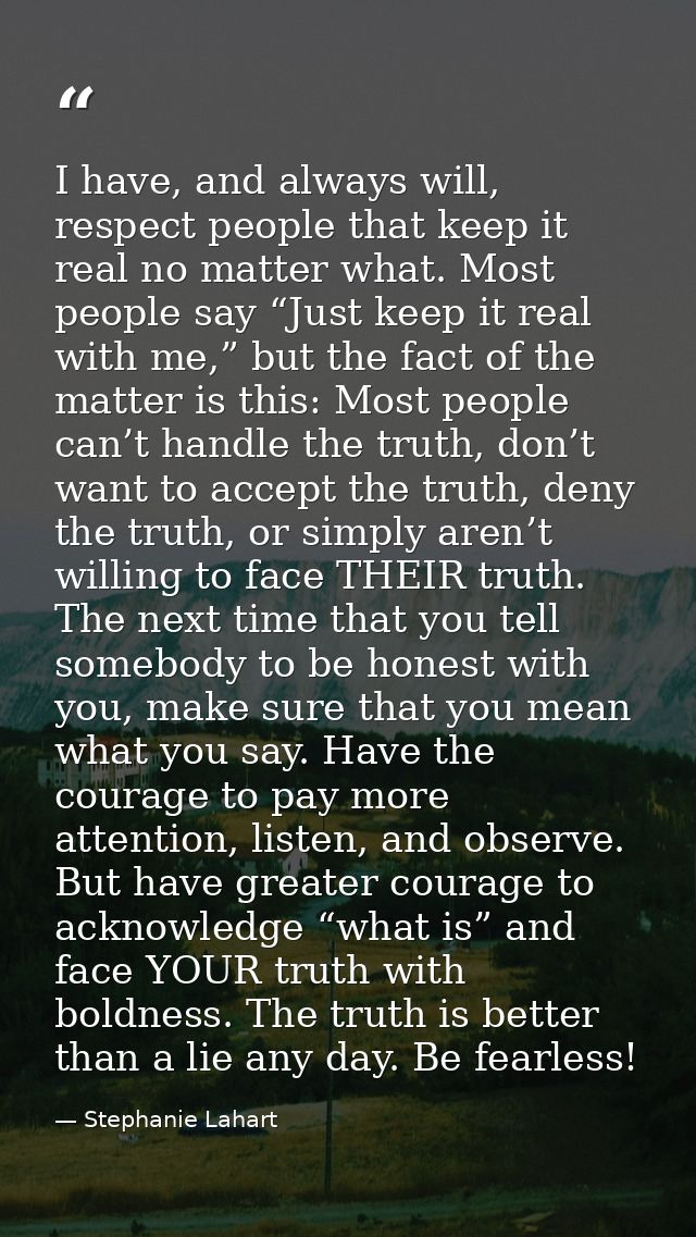 I have, and always will, respect people that keep it real no matter what. Most people say “Just keep it real with me,” b — Stephanie Lahart