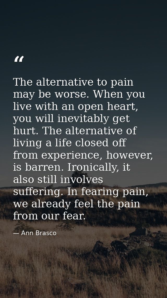 The alternative to pain may be worse. When you live with an open heart, you will inevitably get hurt. The alternative of — Ann Brasco