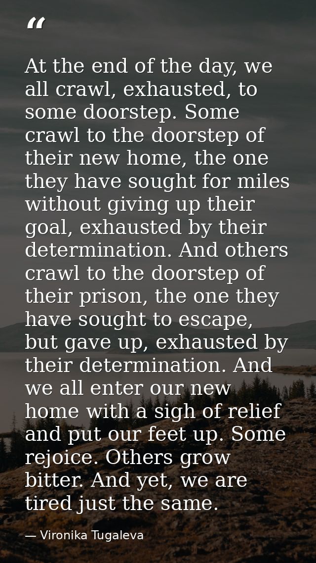 At the end of the day, we all crawl, exhausted, to some doorstep. Some crawl to the doorstep of their new home, the one  — Vironika Tugaleva
