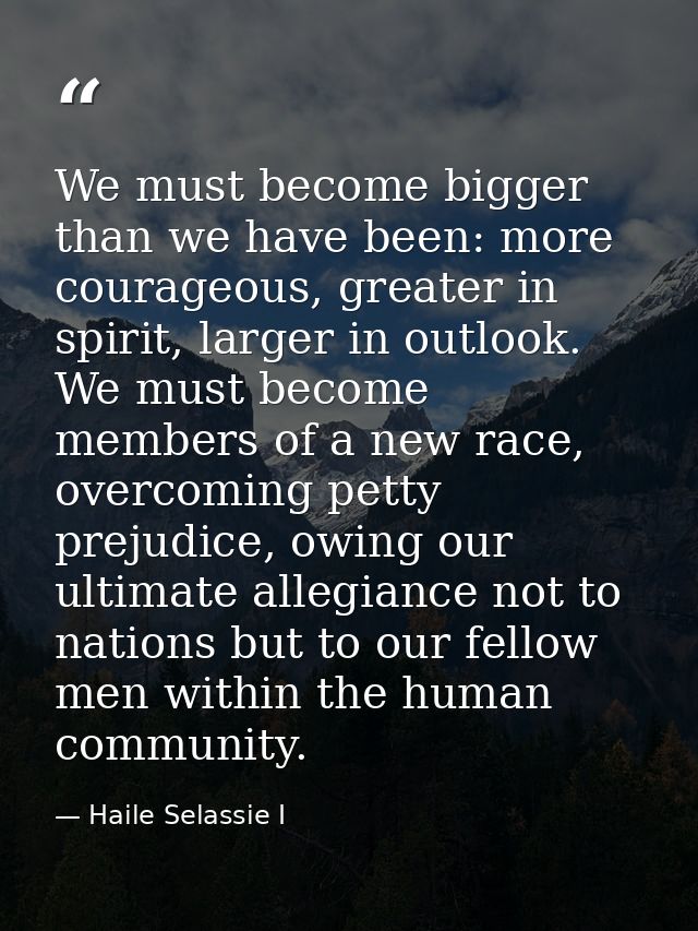 We must become bigger than we have been: more courageous, greater in spirit, larger in outlook. We must become members o — Haile Selassie I