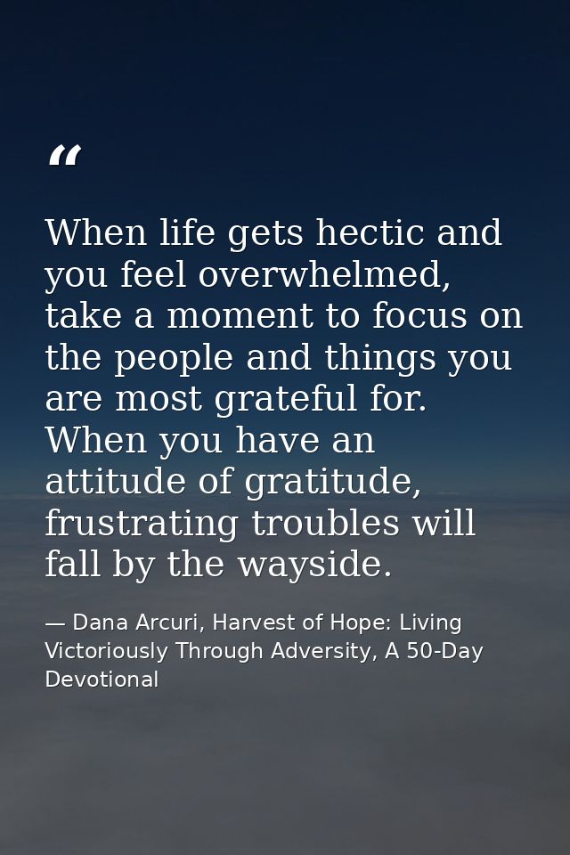When life gets hectic and you feel overwhelmed, take a moment to focus on the people and things you are most grateful fo — Dana Arcuri, Harvest of Hope: Living Victoriously Through Adversity, A 50-Day Devotional