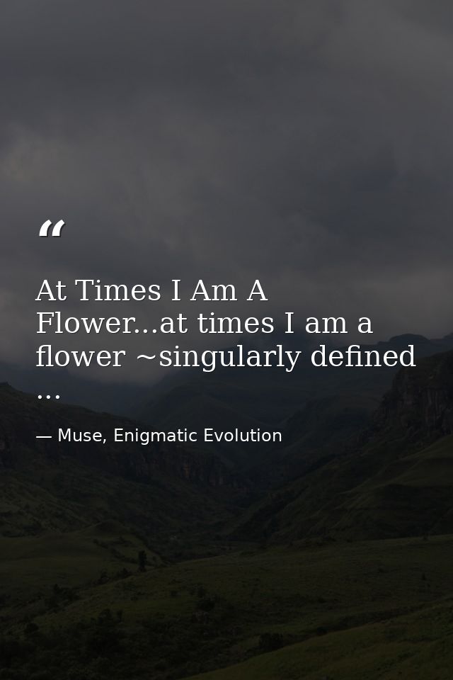 At Times I Am A Flower...at times I am a flower ~singularly defined ... — Muse, Enigmatic Evolution