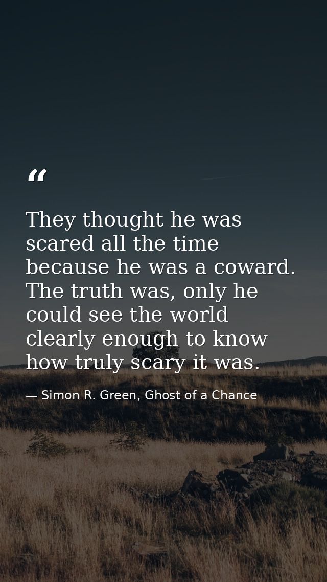 They thought he was scared all the time because he was a coward. The truth was, only he could see the world clearly enou — Simon R. Green, Ghost of a Chance