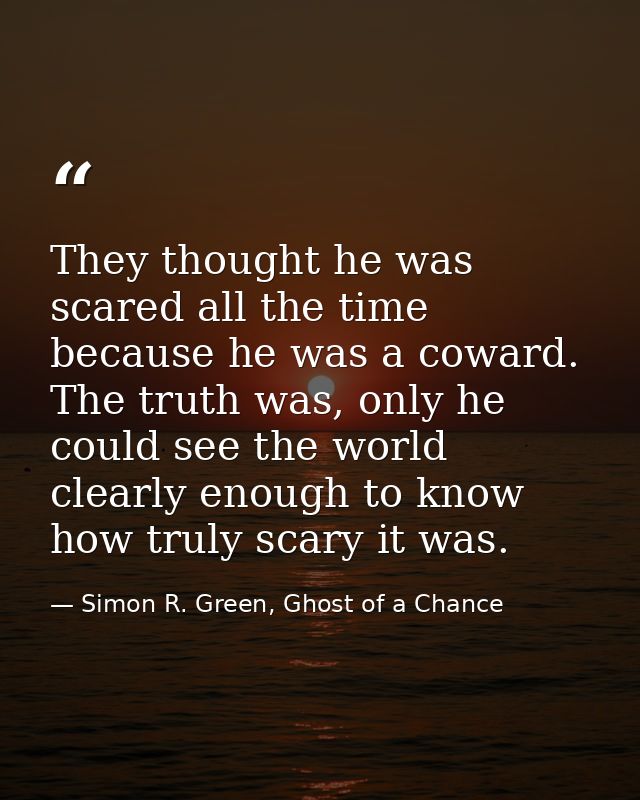 They thought he was scared all the time because he was a coward. The truth was, only he could see the world clearly enou — Simon R. Green, Ghost of a Chance