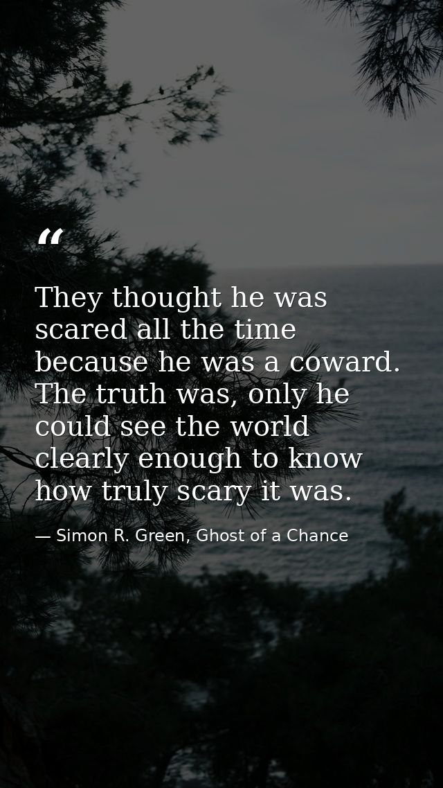 They thought he was scared all the time because he was a coward. The truth was, only he could see the world clearly enou — Simon R. Green, Ghost of a Chance