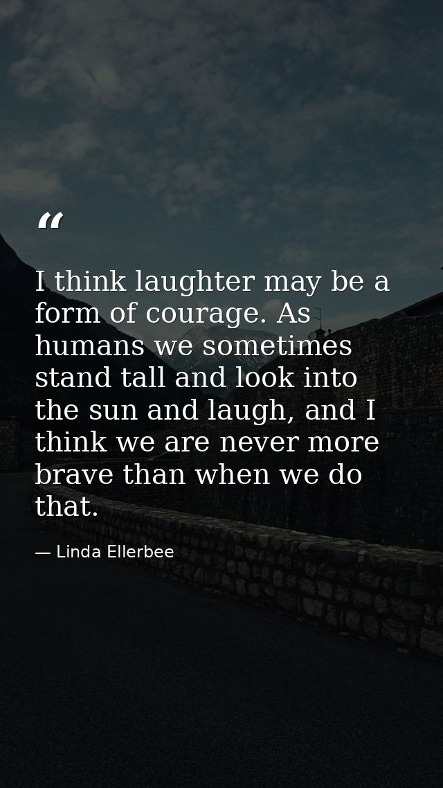 I think laughter may be a form of courage. As humans we sometimes stand tall and look into the sun and laugh, and I thin — Linda Ellerbee