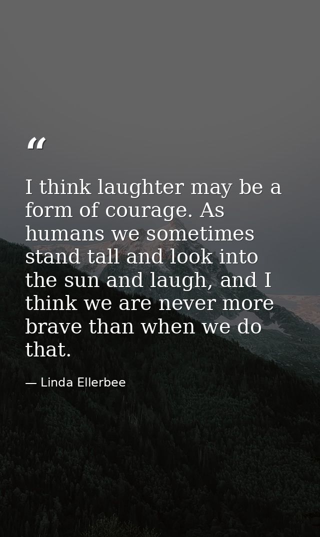 I think laughter may be a form of courage. As humans we sometimes stand tall and look into the sun and laugh, and I thin — Linda Ellerbee