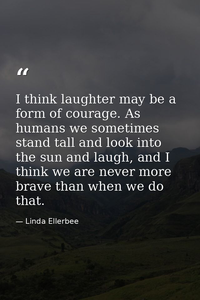 I think laughter may be a form of courage. As humans we sometimes stand tall and look into the sun and laugh, and I thin — Linda Ellerbee