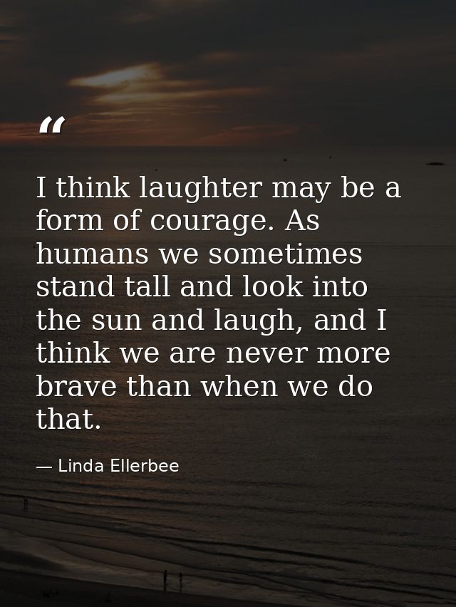 I think laughter may be a form of courage. As humans we sometimes stand tall and look into the sun and laugh, and I thin — Linda Ellerbee