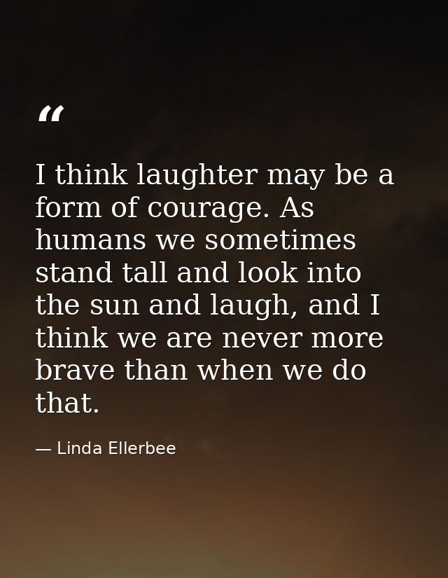 I think laughter may be a form of courage. As humans we sometimes stand tall and look into the sun and laugh, and I thin — Linda Ellerbee