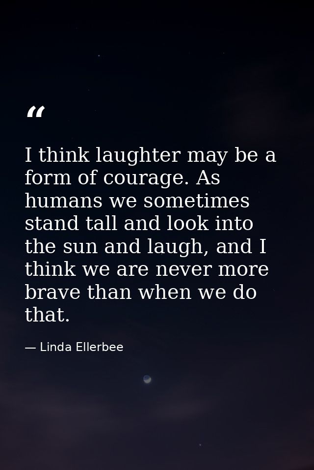I think laughter may be a form of courage. As humans we sometimes stand tall and look into the sun and laugh, and I thin — Linda Ellerbee