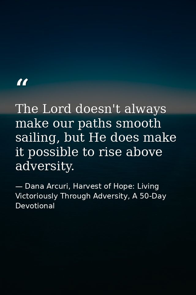 The Lord doesn't always make our paths smooth sailing, but He does make it possible to rise above adversity. — Dana Arcuri, Harvest of Hope: Living Victoriously Through Adversity, A 50-Day Devotional