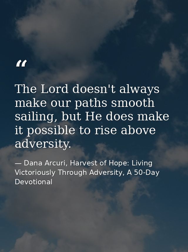 The Lord doesn't always make our paths smooth sailing, but He does make it possible to rise above adversity. — Dana Arcuri, Harvest of Hope: Living Victoriously Through Adversity, A 50-Day Devotional