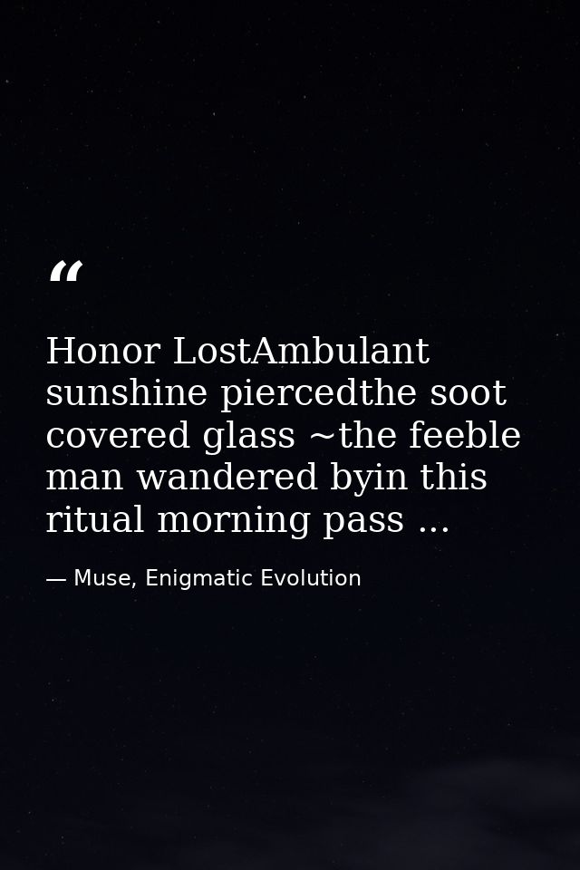 Honor LostAmbulant sunshine piercedthe soot covered glass ~the feeble man wandered byin this ritual morning pass ... — Muse, Enigmatic Evolution