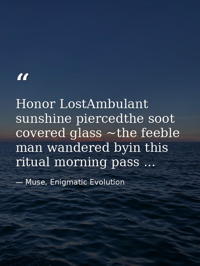 Honor LostAmbulant sunshine piercedthe soot covered glass ~the feeble man wandered byin this ritual morning pass ... — Muse, Enigmatic Evolution