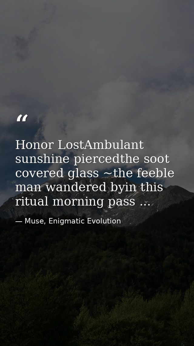 Honor LostAmbulant sunshine piercedthe soot covered glass ~the feeble man wandered byin this ritual morning pass ... — Muse, Enigmatic Evolution