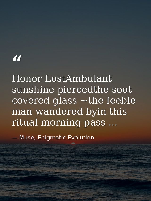 Honor LostAmbulant sunshine piercedthe soot covered glass ~the feeble man wandered byin this ritual morning pass ... — Muse, Enigmatic Evolution