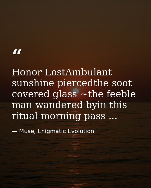 Honor LostAmbulant sunshine piercedthe soot covered glass ~the feeble man wandered byin this ritual morning pass ... — Muse, Enigmatic Evolution