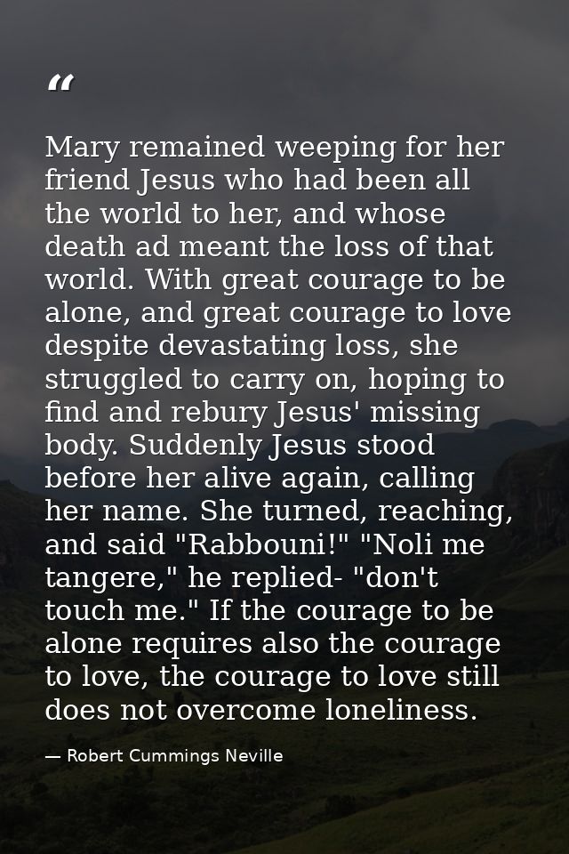 Mary remained weeping for her friend Jesus who had been all the world to her, and whose death ad meant the loss of that  — Robert Cummings Neville