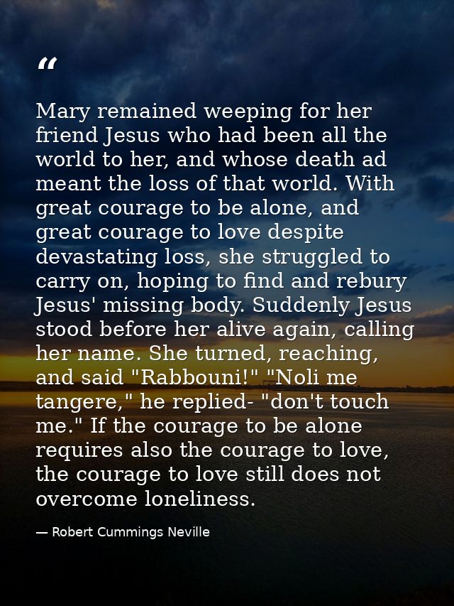 Mary remained weeping for her friend Jesus who had been all the world to her, and whose death ad meant the loss of that  — Robert Cummings Neville