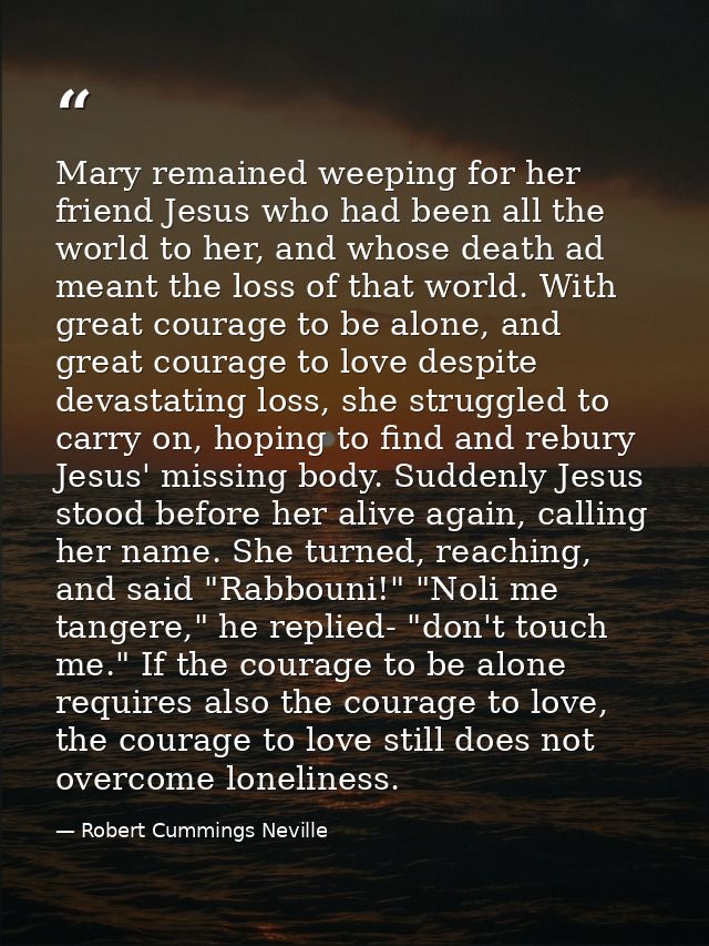 Mary remained weeping for her friend Jesus who had been all the world to her, and whose death ad meant the loss of that  — Robert Cummings Neville
