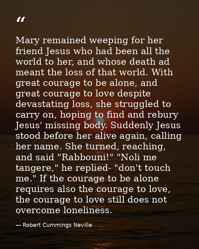 Mary remained weeping for her friend Jesus who had been all the world to her, and whose death ad meant the loss of that  — Robert Cummings Neville
