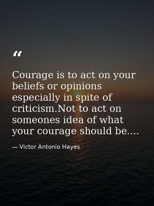Courage is to act on your beliefs or opinions especially in spite of criticism.Not to act on someones idea of what your  — Victor Antonio Hayes