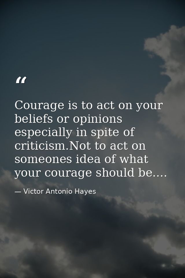 Courage is to act on your beliefs or opinions especially in spite of criticism.Not to act on someones idea of what your  — Victor Antonio Hayes