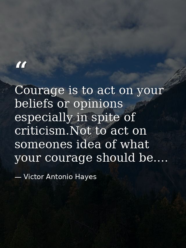 Courage is to act on your beliefs or opinions especially in spite of criticism.Not to act on someones idea of what your  — Victor Antonio Hayes
