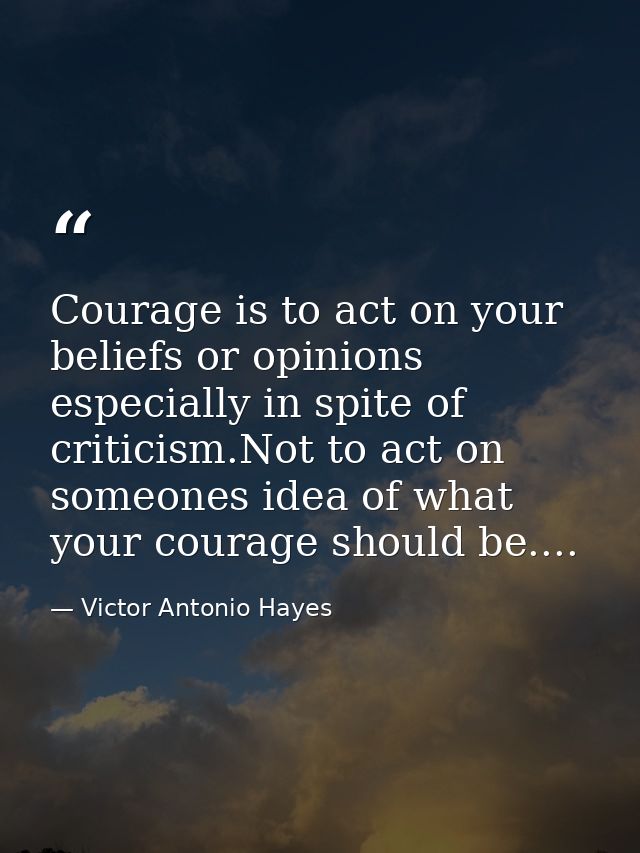Courage is to act on your beliefs or opinions especially in spite of criticism.Not to act on someones idea of what your  — Victor Antonio Hayes