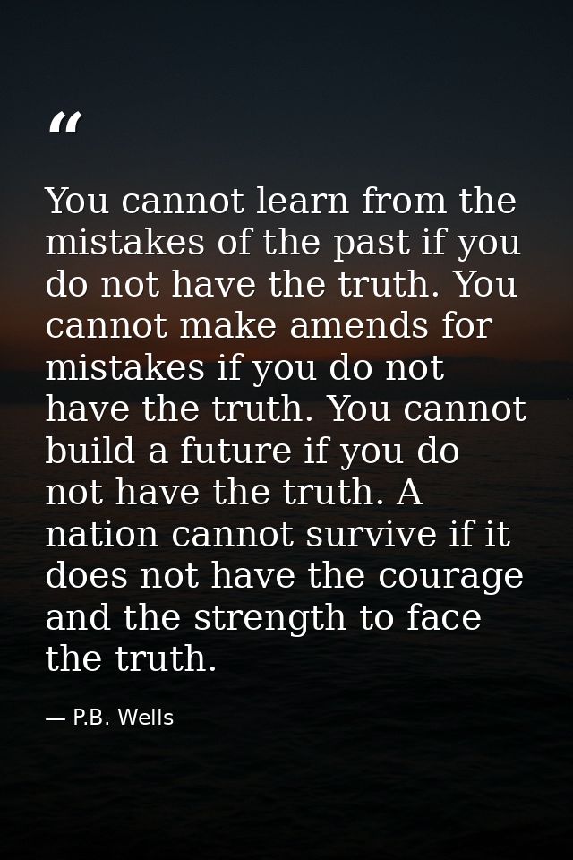 You cannot learn from the mistakes of the past if you do not have the truth. You cannot make amends for mistakes if you  — P.B. Wells