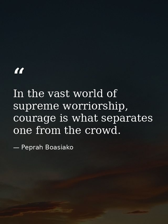 In the vast world of supreme worriorship, courage is what separates one from the crowd. — Peprah Boasiako