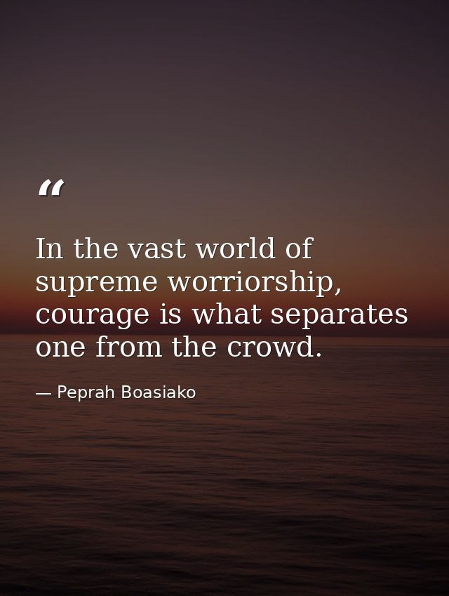 In the vast world of supreme worriorship, courage is what separates one from the crowd. — Peprah Boasiako